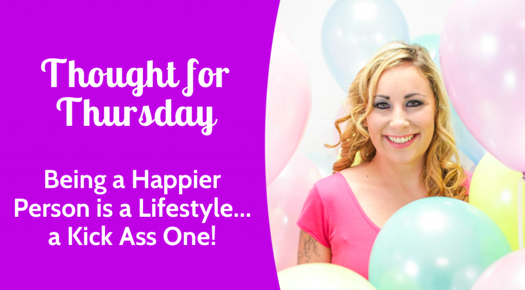 Thought for Thursday: Being a happier person is a lifestyle… a Kick Ass one!