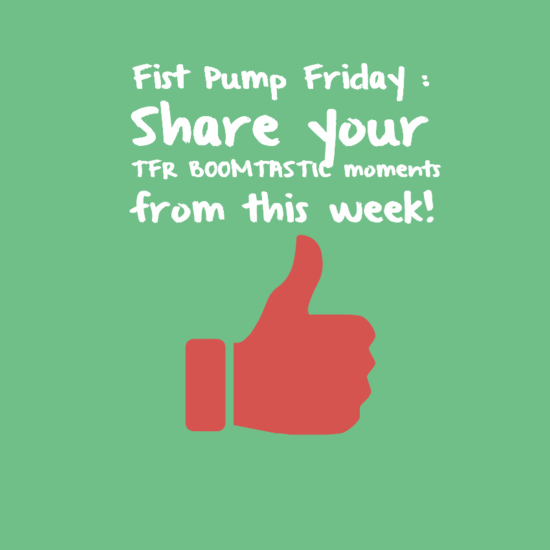 Fist Pump Friday : Share your TFR BOOMTASTIC moments from this week!