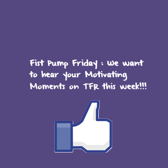 Fist Pump Friday : We want to hear your Motivating Moments on TFR this week!!!