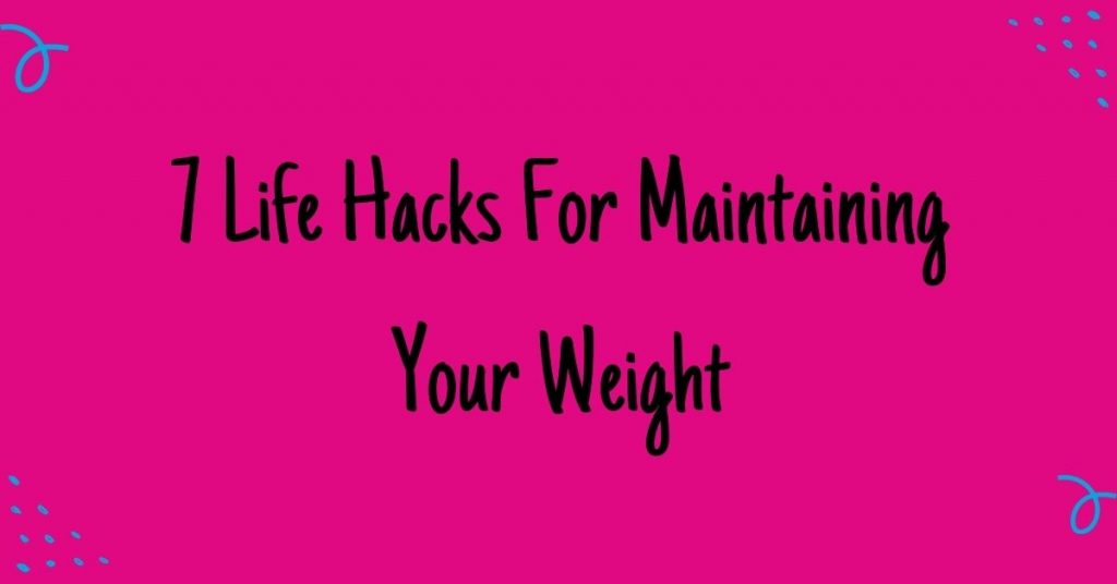7 Life Hacks For Maintaining Your Weight